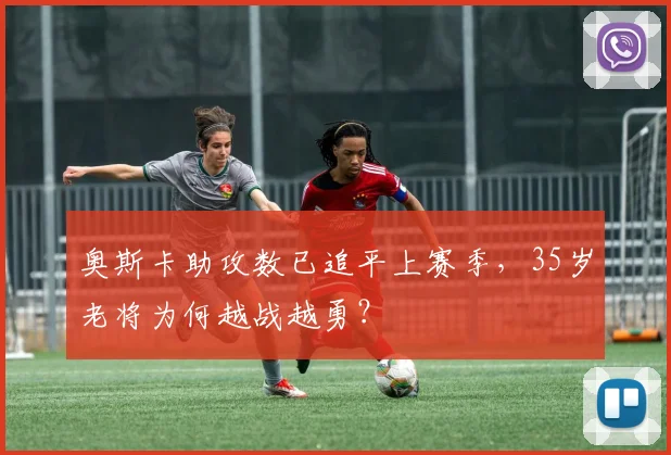 奥斯卡助攻数已追平上赛季，35岁老将为何越战越勇？