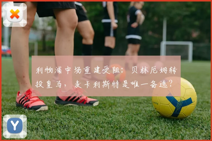 利物浦中场重建受阻：贝林厄姆转投皇马，麦卡利斯特是唯一备选？