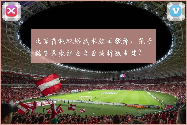 北京首钢双塔战术效率骤降，范子铭李慕豪组合是否该拆散重建？