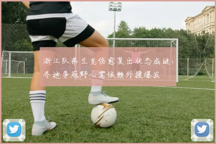 浙江队弗兰克伤愈复出状态成谜，乔迪争冠野心需依赖外援爆发