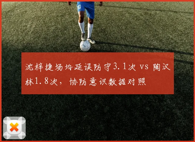 沈梓捷场均延误防守3.1次 vs 陶汉林1.8次，协防意识数据对照