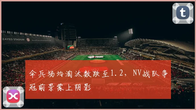 伞兵场均淘汰数跌至1.2，NV战队争冠前景蒙上阴影