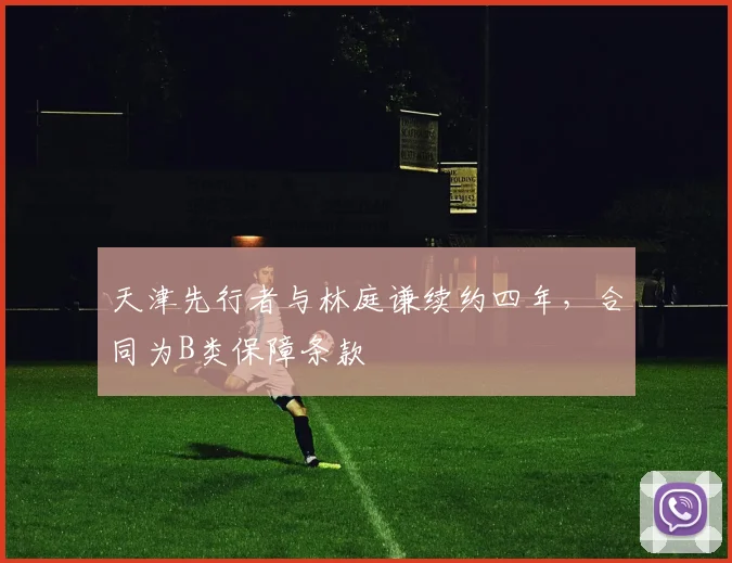 天津先行者与林庭谦续约四年，合同为B类保障条款