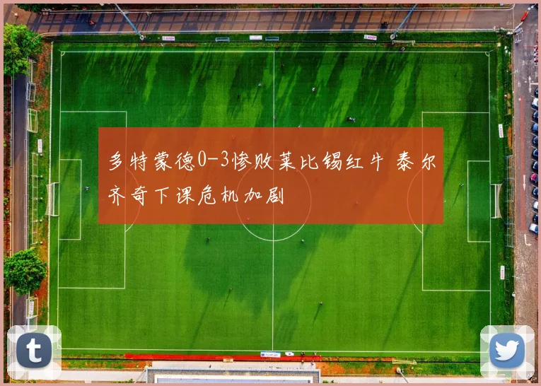 多特蒙德0-3惨败莱比锡红牛 泰尔齐奇下课危机加剧