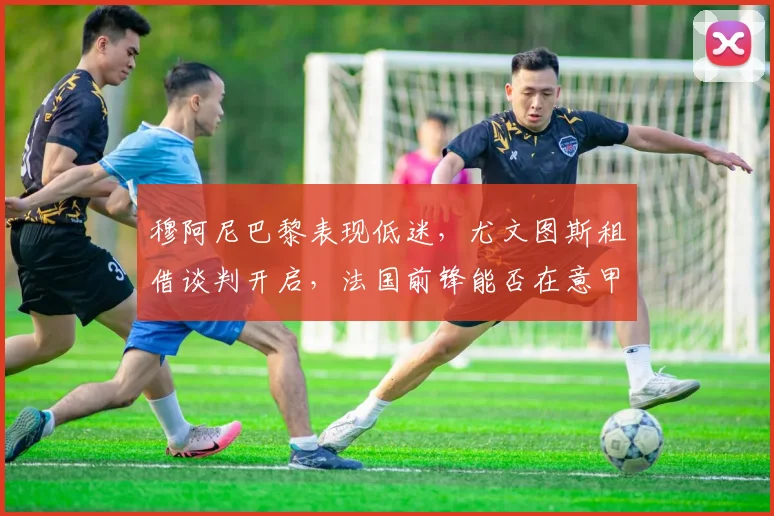 穆阿尼巴黎表现低迷,尤文图斯租借谈判开启,法国前锋能否在意甲找回状态?