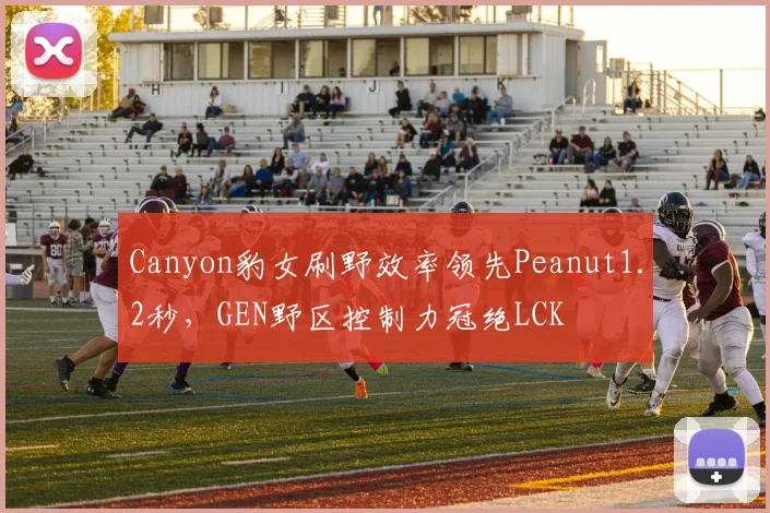 Canyon豹女刷野效率领先Peanut1.2秒，GEN野区控制力冠绝LCK
