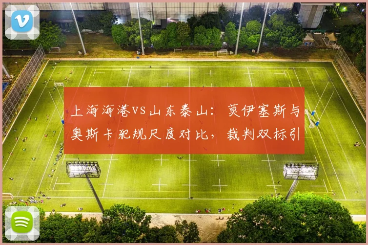 上海海港vs山东泰山：莫伊塞斯与奥斯卡犯规尺度对比，裁判双标引争议