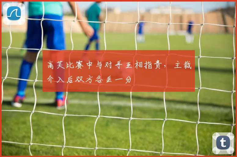 高芙比赛中与对手互相指责，主裁介入后双方各丢一分