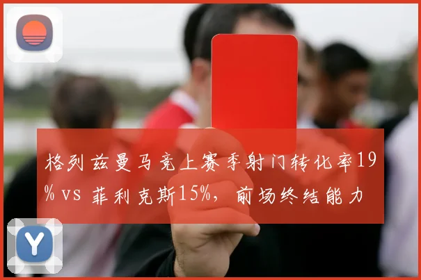 格列兹曼马竞上赛季射门转化率19% vs 菲利克斯15%，前场终结能力对比